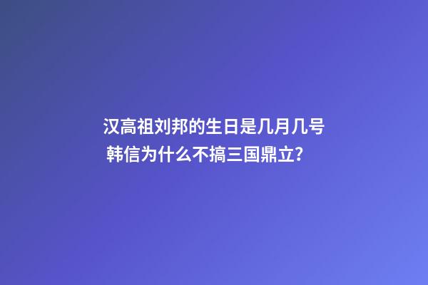 汉高祖刘邦的生日是几月几号 韩信为什么不搞三国鼎立？-第1张-观点-玄机派